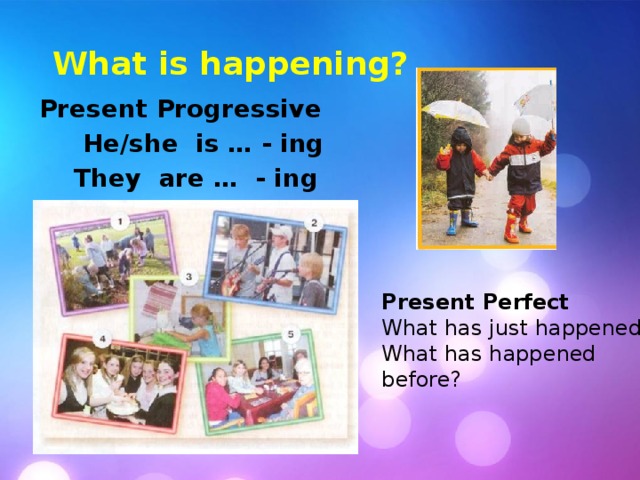  What is happening? Present Progressive  He/she is … - ing  They are … - ing Present Perfect What has just happened? What has happened before? 