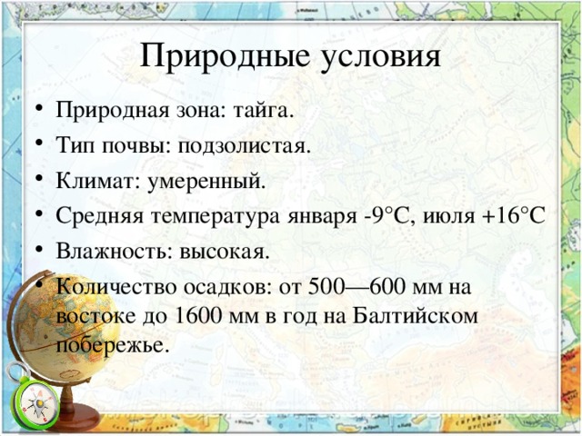 Природные условия   Природная зона: тайга. Тип почвы: подзолистая. Климат: умеренный. Средняя температура января -9°С, июля +16°С Влажность: высокая. Количество осадков: от 500—600 мм на востоке до 1600 мм в год на Балтийском побережье.  