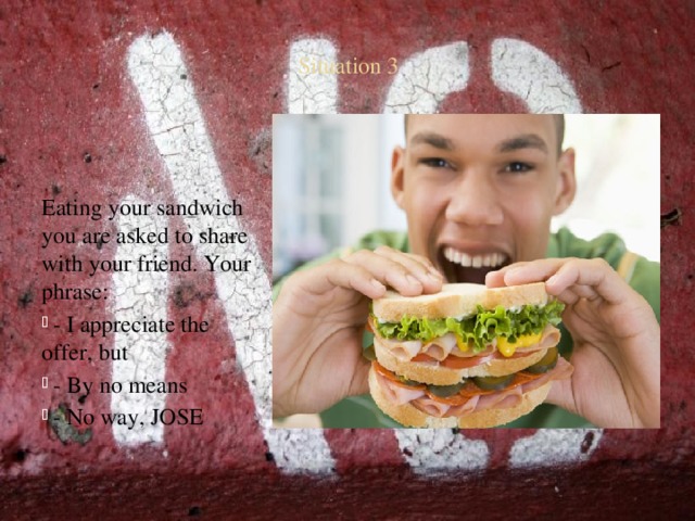 Situation 3 Eating your sandwich you are asked to share with your friend. Your phrase:  - I appreciate the offer, but  - By no means  - No way, JOSE 