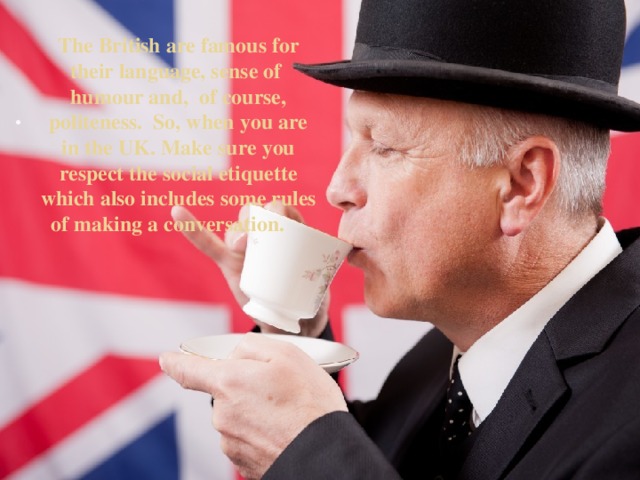 The British are famous for their language, sense of humour and, of course, politeness. So, when you are in the UK. Make sure you respect the social etiquette which also includes some rules of making a conversation.   