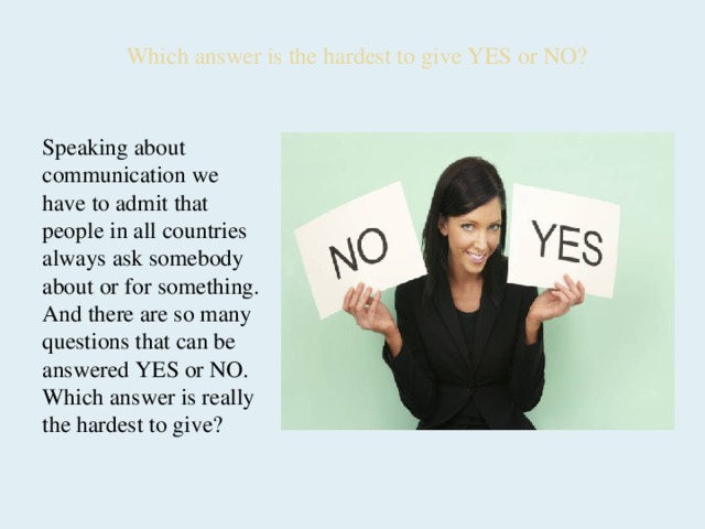 Which answer is the hardest to give YES or NO? Speaking about communication we have to admit that people in all countries always ask somebody about or for something. And there are so many questions that can be answered YES or NO. Which answer is really the hardest to give?  