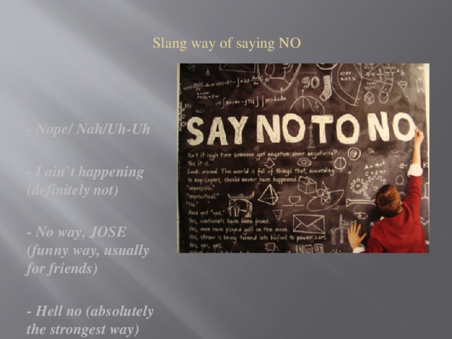 Slang way of saying NO - Nope/ Nah/Uh-Uh  - I ain`t happening (definitely not)  - No way, JOSE (funny way, usually for friends)  - Hell no (absolutely the strongest way) 