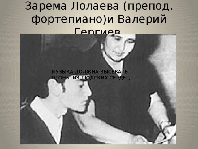 Зарема Лолаева (препод. фортепиано)и Валерий Гергиев. МУЗЫКА ДОЛЖНА ВЫСЕКАТЬ ОГОНЬ ИЗ ЛЮДСКИХ СЕРДЕЦ 