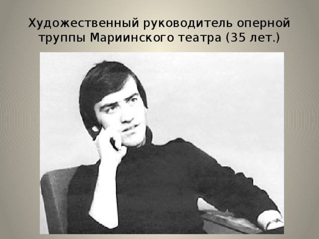 Художественный руководитель оперной труппы Мариинского театра (35 лет.) 