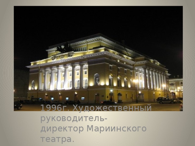 1996г. Художественный руководитель- директор Мариинского театра. 