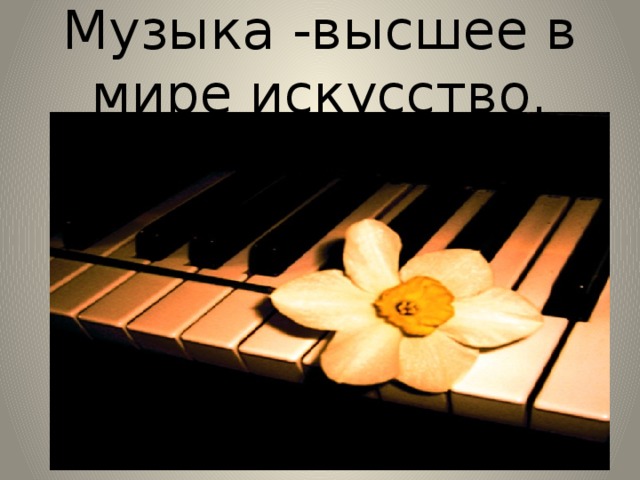 Музыка -высшее в мире искусство. 