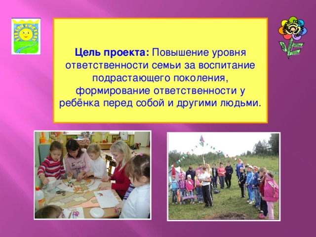 Цель проекта: Повышение уровня ответственности семьи за воспитание подрастающего поколения, формирование ответственности у ребёнка перед собой и другими людьми.