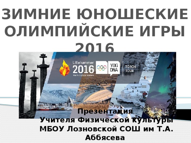 ЗИМНИЕ ЮНОШЕСКИЕ ОЛИМПИЙСКИЕ ИГРЫ 2016 Презентация Учителя Физической культуры МБОУ Лозновской СОШ им Т.А. Аббясева Зиборовой Светланы Леонидовны  
