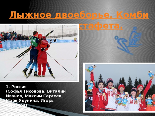 Лыжное двоеборье. Комбинированная эстафета.  1. Россия   (Софья Тихонова, Виталий Иванов, Максим Сергеев, Майя Якунина, Игорь Федотов)  2. Норвегия  3. Германия 