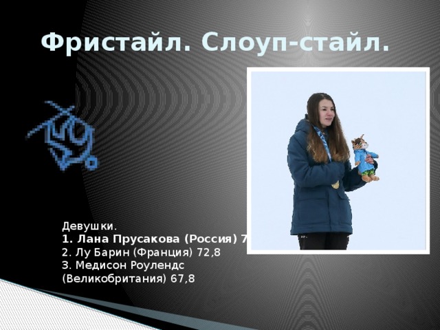 Фристайл. Слоуп-стайл.   Девушки.   1. Лана Прусакова (Россия) 77,0  2. Лу Барин (Франция) 72,8  3. Медисон Роулендс (Великобритания) 67,8 