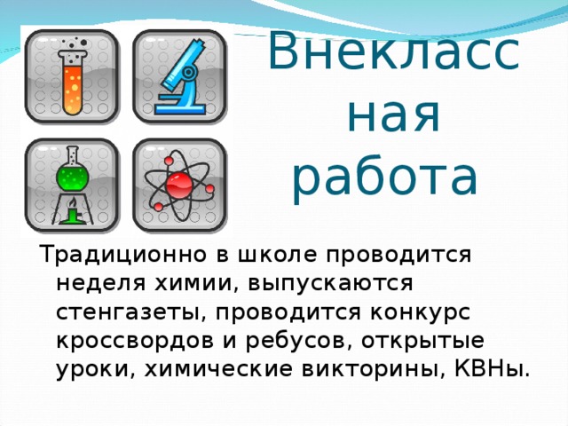Внеклассная работа Традиционно в школе проводится неделя химии, выпускаются стенгазеты, проводится конкурс кроссвордов и ребусов, открытые уроки, химические викторины, КВНы. 