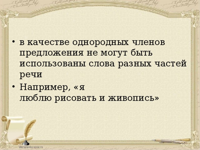 в качестве однородных членов предложения не могут быть использованы слова разных частей речи Например, «я люблю рисовать и живопись»  