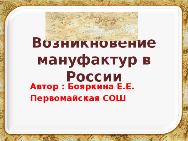 Возникновение мануфактур в России Автор : Бояркина Е.Е. Первомайская СОШ 