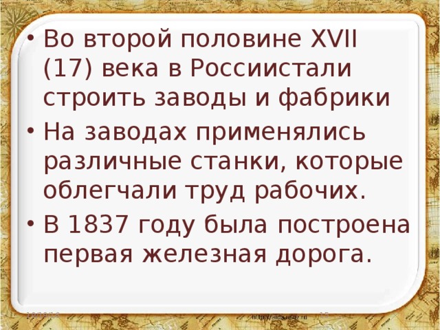 Во второй половине XVII (17) века в Россиистали строить заводы и фабрики На заводах применялись различные станки, которые облегчали труд рабочих. В 1837 году была построена первая железная дорога. 10/19/16  