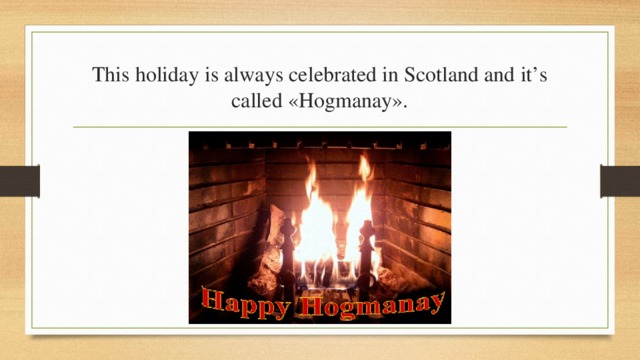 This holiday is always celebrated in Scotland and it’s called «Hogmanay». 