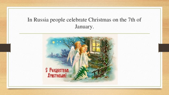 In Russia people celebrate Christmas on the 7th of January. 