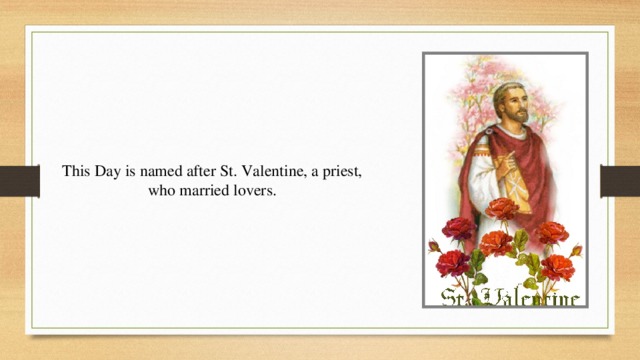 This Day is named after St. Valentine, a priest, who married lovers. 