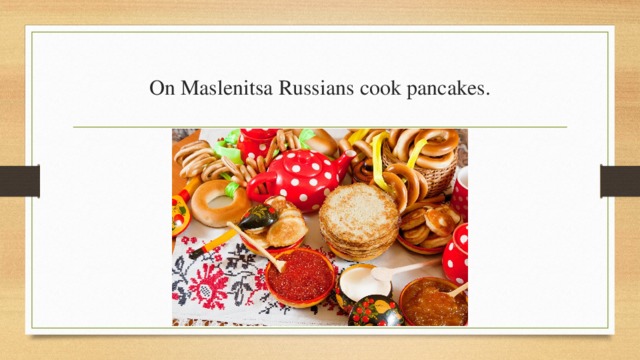 On Maslenitsa Russians cook pancakes. 