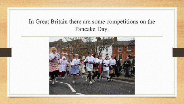 In Great Britain there are some competitions on the Pancake Day. 