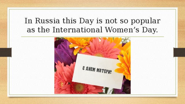 In Russia this Day is not so popular as the International Women’s Day. 