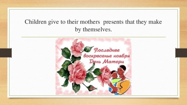 Children give to their mothers presents that they make by themselves. 