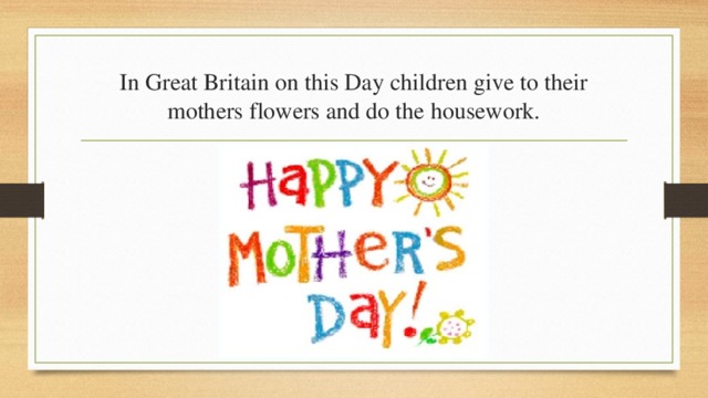 In Great Britain on this Day children give to their mothers flowers and do the housework. 