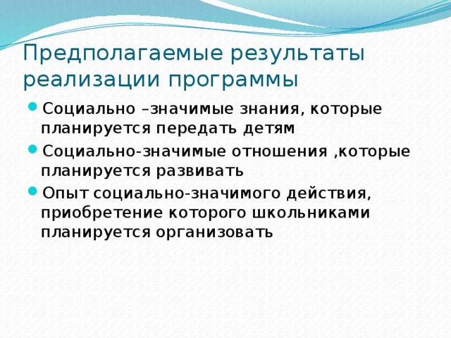 Предполагаемые результаты реализации программы Социально –значимые знания, которые планируется передать детям Социально-значимые отношения ,которые планируется развивать Опыт социально-значимого действия, приобретение которого школьниками планируется организовать 