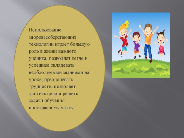 Использование здоровьесберегающих технологий играет большую роль в жизни каждого ученика, позволяет легче и успешнее овладевать необходимыми знаниями на уроке, преодолевать трудности, позволяет достичь цели и решить задачи обучения иностранному языку. 