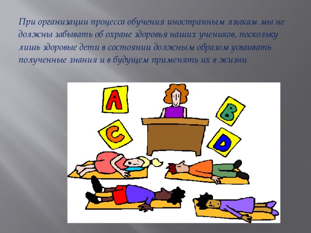 При организации процесса обучения иностранным языкам мы не должны забывать об охране здоровья наших учеников, поскольку лишь здоровые дети в состоянии должным образом усваивать полученные знания и в будущем применять их в жизни . 