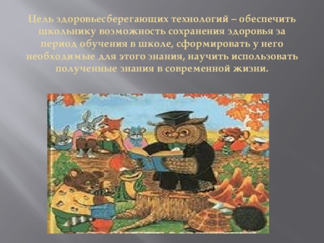 Цель здоровьесберегающих технологий – обеспечить школьнику возможность сохранения здоровья за период обучения в школе, сформировать у него необходимые для этого знания, научить использовать полученные знания в современной жизни. 