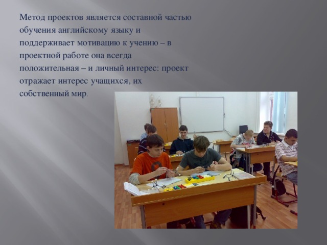 Метод проектов является составной частью обучения английскому языку и поддерживает мотивацию к учению – в проектной работе она всегда положительная – и личный интерес: проект отражает интерес учащихся, их собственный мир . 