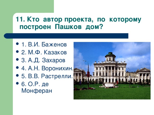 11. Кто автор проекта, по которому построен Пашков дом? 1. В.И. Баженов 2. М.Ф. Казаков 3. А.Д. Захаров 4. А.Н. Воронихин. 5. В.В. Растрелли. 6. О.Р. де Монферан  