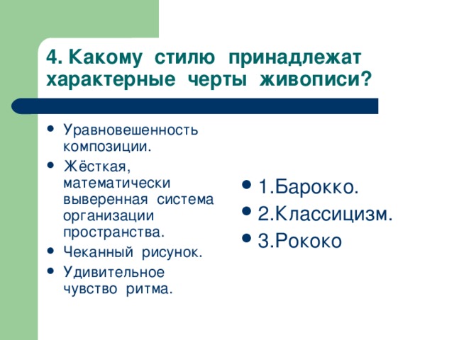 4. Какому стилю принадлежат характерные черты живописи? Уравновешенность композиции. Жёсткая, математически выверенная система организации пространства. Чеканный рисунок. Удивительное чувство ритма.  1.Барокко. 2.Классицизм. 3.Рококо 