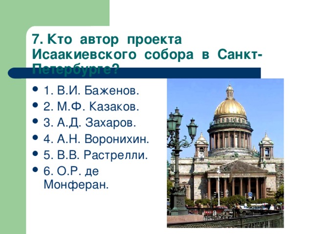 7. Кто автор проекта Исаакиевского собора в Санкт-Петербурге? 1. В.И. Баженов. 2. М.Ф. Казаков. 3. А.Д. Захаров. 4. А.Н. Воронихин. 5. В.В. Растрелли. 6. О.Р. де Монферан.  