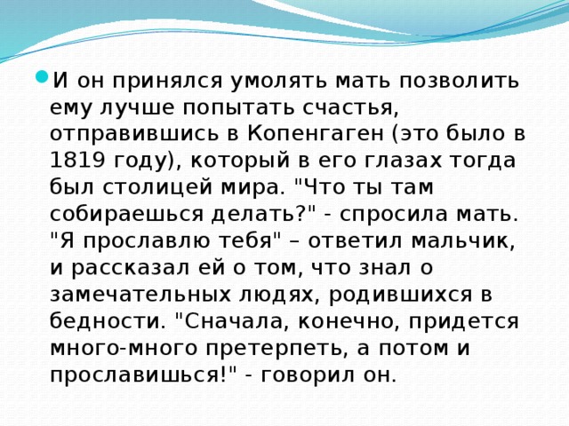 И он принялся умолять мать позволить ему лучше попытать счастья, отправившись в Копенгаген (это было в 1819 году), который в его глазах тогда был столицей мира. 