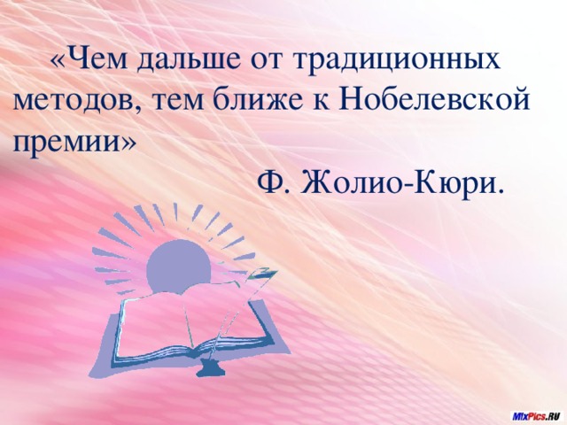  «Чем дальше от традиционных методов, тем ближе к Нобелевской премии»  Ф. Жолио-Кюри. 