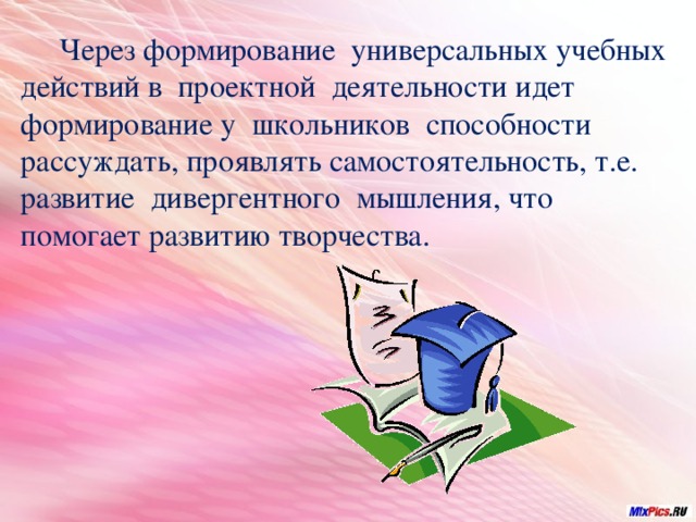  Через формирование универсальных учебных действий в проектной деятельности идет формирование у школьников способности рассуждать, проявлять самостоятельность, т.е. развитие дивергентного мышления, что помогает развитию творчества. 