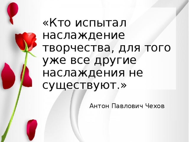    «Кто испытал наслаждение творчества, для того уже все другие наслаждения не существуют.»         Антон Павлович Чехов 