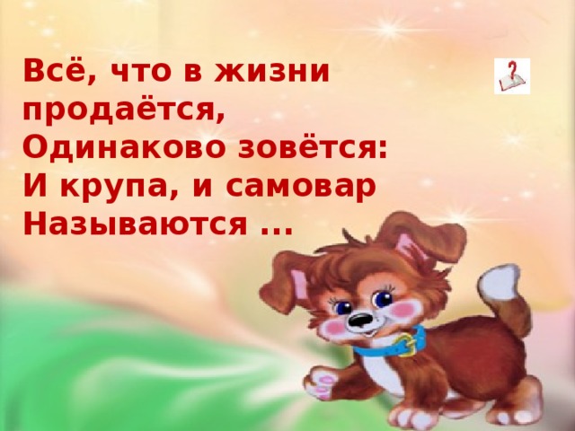   Всё, что в жизни продаётся,  Одинаково зовётся:  И крупа, и самовар  Называются ...    