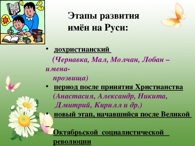Этапы развития  имён на Руси:   дохристианский  ( Чернавка, Мал, Молчан, Лобан – имена-  прозвища)  период после принятия Христианства  (Анастасия, Александр, Никита,  Дмитрий, Кирилл и др.)  новый этап, начавшийся после Великой  Октябрьской социалистической  революции   (Жанна, Инесса, Эдуард, Тимур и др.)