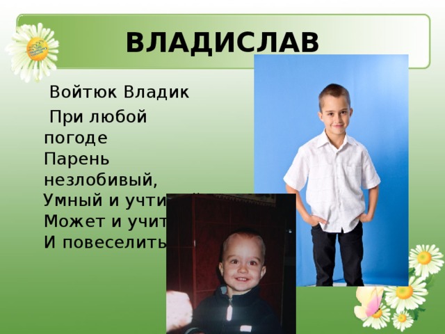 ВЛАДИСЛАВ  Войтюк Владик  При любой погоде  Парень незлобивый,  Умный и учтивый.  Может и учиться,  И повеселиться.