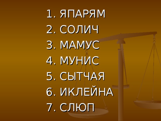 1. ЯПАРЯМ 2. СОЛИЧ 3. МАМУС 4. МУНИС 5. СЫТЧАЯ 6. ИКЛЕЙНА 7. СЛЮП  