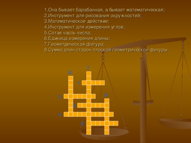  1.Она бывает барабанная, а бывает математическая; 2.Инструмент для рисования окружностей;  3.Математическое действие;  4.Инструмент для измерения углов;  5.Сотая часть числа;  6.Единица измерения длины;  7.Геометрическая фигура;  8.Сумма длин сторон плоской геометрической фигуры. 7 6 1 8 2 3 4 5 