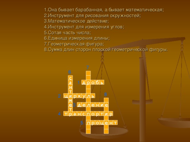  1.Она бывает барабанная, а бывает математическая; 2.Инструмент для рисования окружностей;  3.Математическое действие;  4.Инструмент для измерения углов;  5.Сотая часть числа;  6.Единица измерения длины;  7.Геометрическая фигура;  8.Сумма длин сторон плоской геометрической фигуры. 7 6 с 1 д ь б о р а н т 8 2 л ь р к у ц и м 3 е е л и е д н е т 4 и р с р т р п н а т о 5 е т н о р п ц 