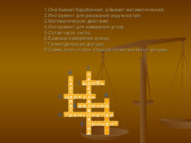  1.Она бывает барабанная, а бывает математическая; 2.Инструмент для рисования окружностей;  3.Математическое действие;  4.Инструмент для измерения углов;  5.Сотая часть числа;  6.Единица измерения длины;  7.Геометрическая фигура;  8.Сумма длин сторон плоской геометрической фигуры. 7 6 п а с 1 д ь б о р а а н л т 8 2 л ь р к у ц и е м 3 е е л и е д н е е т 4 и р с р т р п н а т о и 5 е т н о р п ц е д 