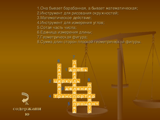  1.Она бывает барабанная, а бывает математическая; 2.Инструмент для рисования окружностей;  3.Математическое действие;  4.Инструмент для измерения углов;  5.Сотая часть числа;  6.Единица измерения длины;  7.Геометрическая фигура;  8.Сумма длин сторон плоской геометрической фигуры. 7 6 п а с 1 ь о р д б а а н л т 8 2 л ь у к ц р и п е м 3 е н и е л е д е р е т 4 и р п н т р т р о с а м и 5 е т н п р о ц т е К содержанию   р д 