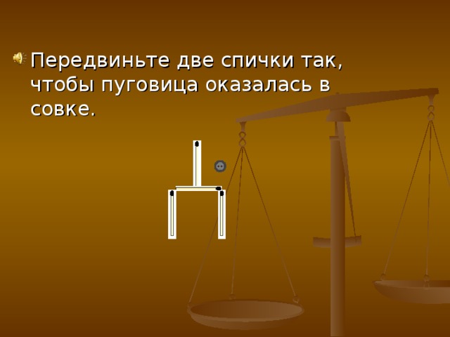 Передвиньте две спички так, чтобы пуговица оказалась в совке.  