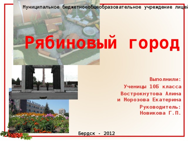 Муниципальное бюджетноеобщеобразовательное учреждение лицей №6 Рябиновый  город Выполнили: Ученицы 10Б класса Вострокнутова Алина и Морозова Екатерина Руководитель: Новикова Г.П. Бердск - 2012 