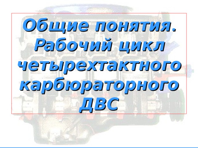 Общие понятия .  Р абочий цикл четырехтактного карбюраторного ДВС 