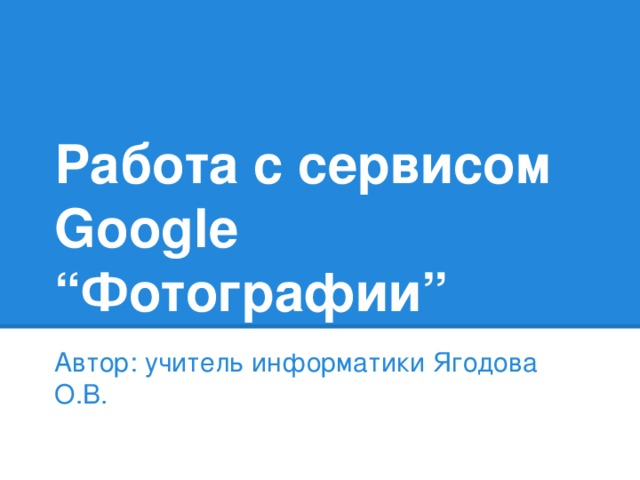 Работа с сервисом Google “Фотографии” Автор: учитель информатики Ягодова О.В.